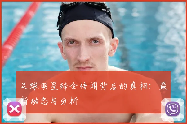 足球明星转会传闻背后的真相:最新动态与分析