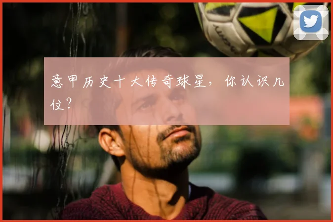 意甲历史十大传奇球星,你认识几位?