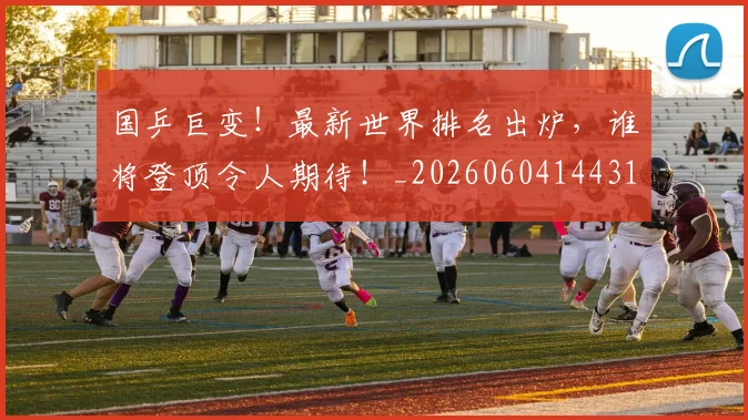 国乒巨变!最新世界排名出炉,谁将登顶令人期待!_20260604144314_20260707013320