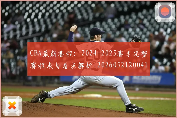 CBA最新赛程：2024-2025赛季完整赛程表与看点解析_20260521200410