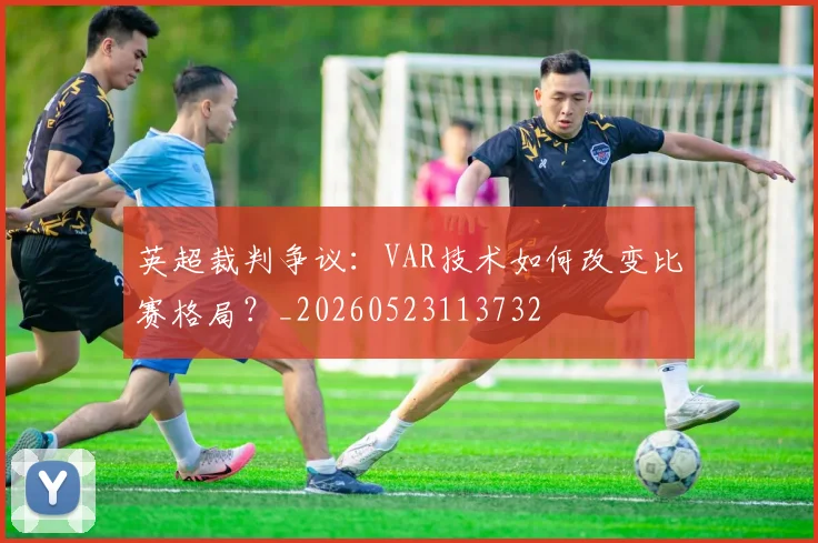 英超裁判争议：VAR技术如何改变比赛格局？_20260523113732