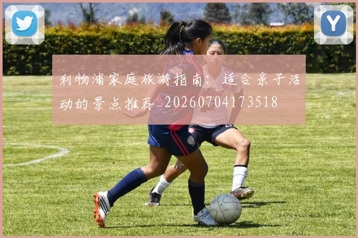 利物浦家庭旅游指南:适合亲子活动的景点推荐_20260704173518