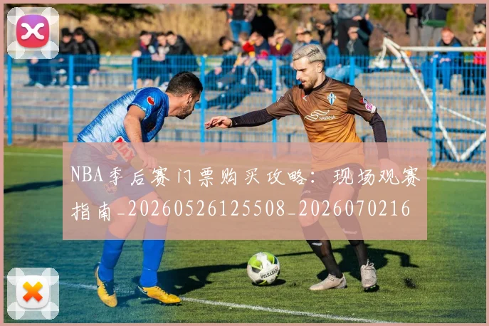 NBA季后赛门票购买攻略：现场观赛指南_20260526125508_20260702164904