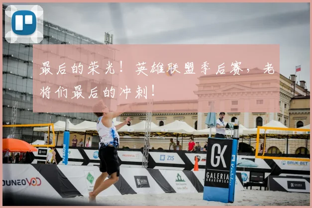 最后的荣光!英雄联盟季后赛,老将们最后的冲刺!