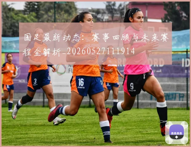 国足最新动态：赛事回顾与未来赛程全解析_20260527111914