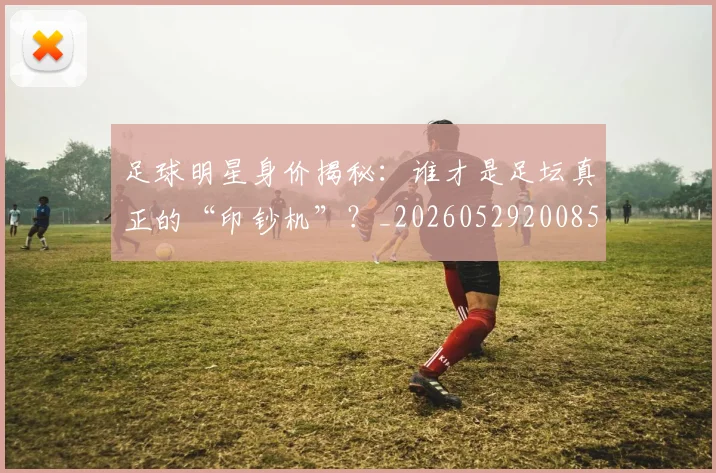 足球明星身价揭秘：谁才是足坛真正的“印钞机”？_20260529200856