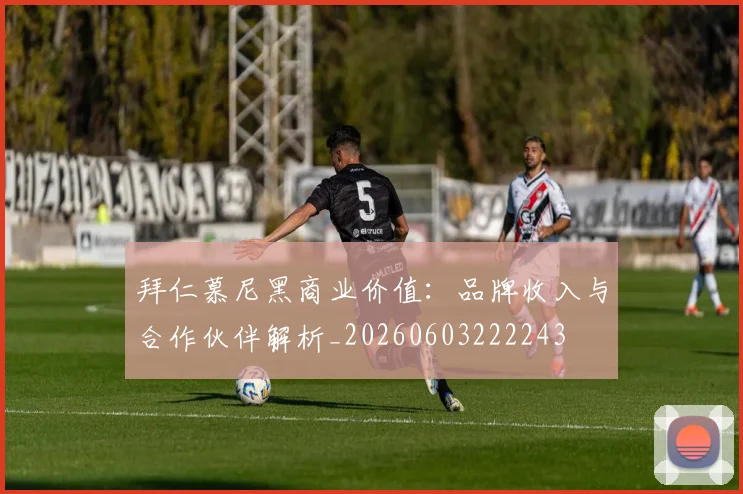 拜仁慕尼黑商业价值：品牌收入与合作伙伴解析_20260603222243