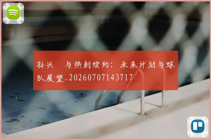孙兴慜与热刺续约：未来计划与球队展望_20260707143717