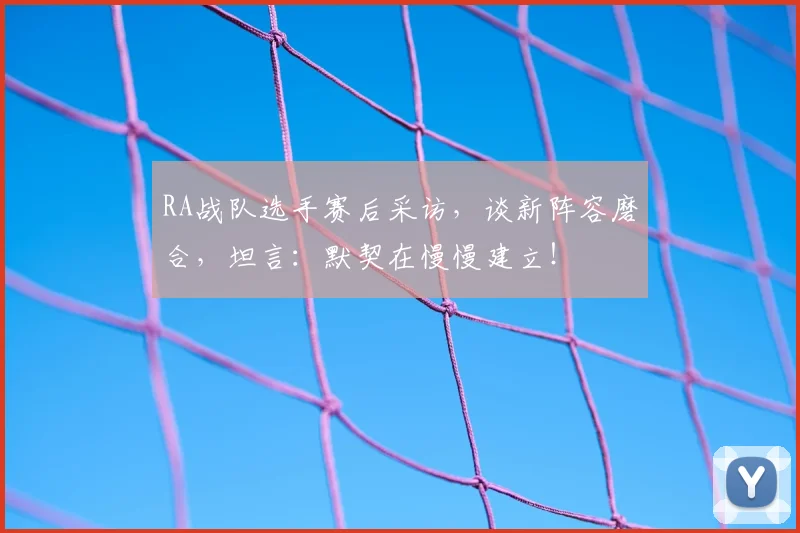 RA战队选手赛后采访,谈新阵容磨合,坦言:默契在慢慢建立!