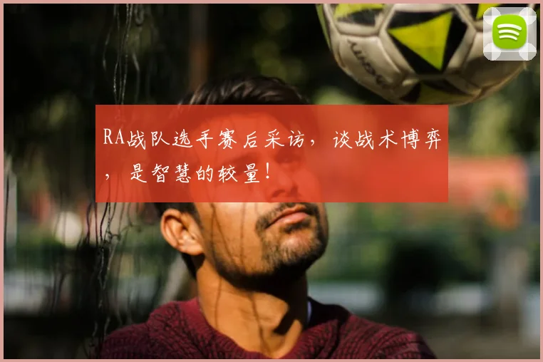 RA战队选手赛后采访，谈战术博弈，是智慧的较量！