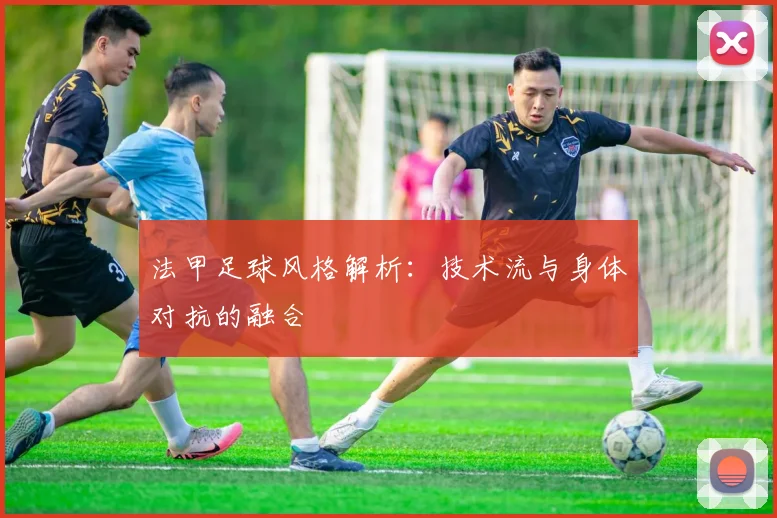 法甲足球风格解析:技术流与身体对抗的融合