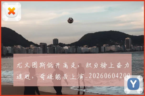 尤文图斯低开高走，积分榜上奋力追赶，奇迹能否上演_20260604200234
