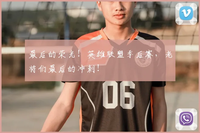 最后的荣光！英雄联盟季后赛，老将们最后的冲刺！