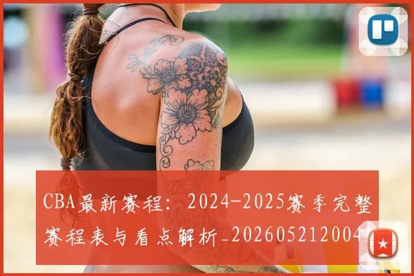 CBA最新赛程：2024-2025赛季完整赛程表与看点解析_20260521200410