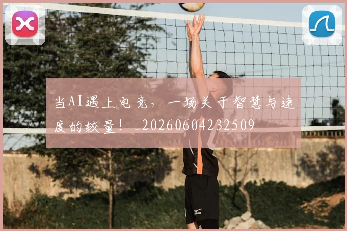 当AI遇上电竞,一场关于智慧与速度的较量!_20260604232509