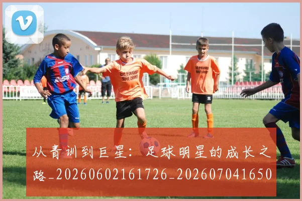 从青训到巨星:足球明星的成长之路_20260602161726_20260704165038