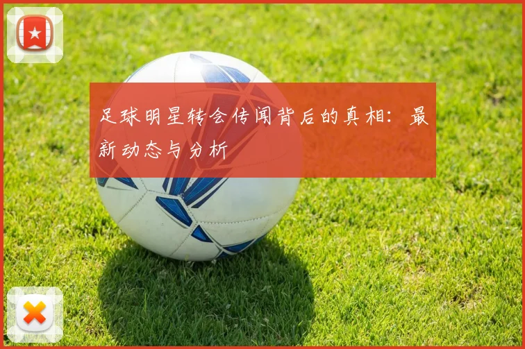足球明星转会传闻背后的真相：最新动态与分析