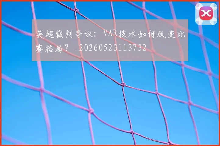 英超裁判争议:VAR技术如何改变比赛格局?_20260523113732