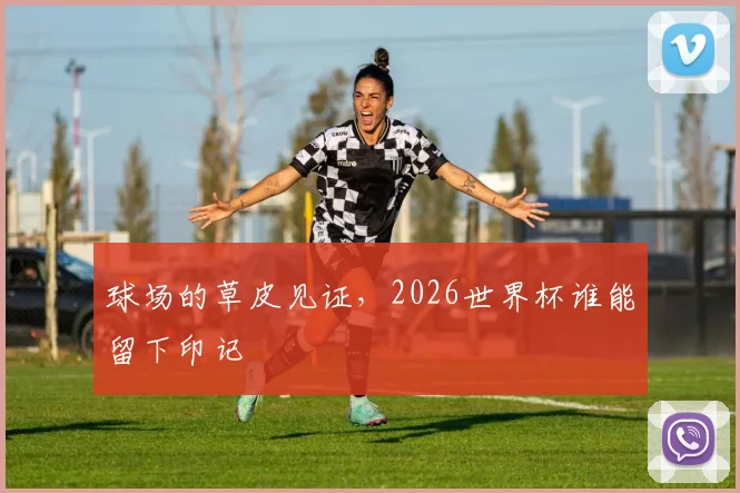 球场的草皮见证,2026世界杯谁能留下印记