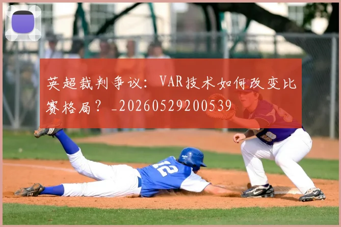 英超裁判争议:VAR技术如何改变比赛格局?_20260529200539