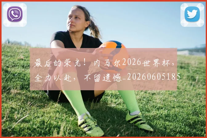 最后的荣光!内马尔2026世界杯,全力以赴,不留遗憾_20260605185016