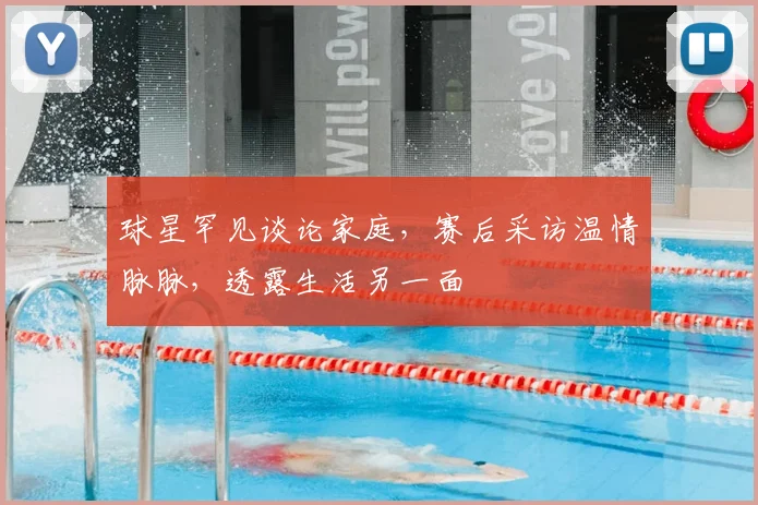 球星罕见谈论家庭，赛后采访温情脉脉，透露生活另一面