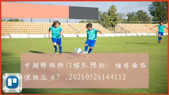 中超降级热门球队预测：谁将面临保级压力？_20260526144112
