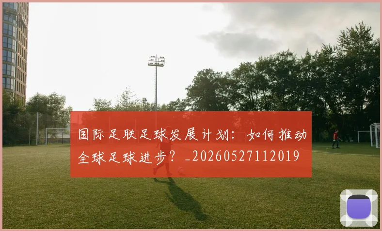 国际足联足球发展计划：如何推动全球足球进步？_20260527112019