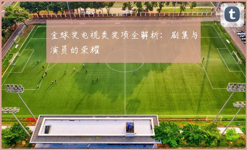 金球奖电视类奖项全解析:剧集与演员的荣耀