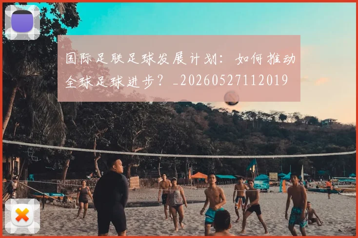 国际足联足球发展计划:如何推动全球足球进步?_20260527112019