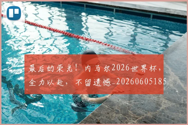 最后的荣光！内马尔2026世界杯，全力以赴，不留遗憾_20260605185016