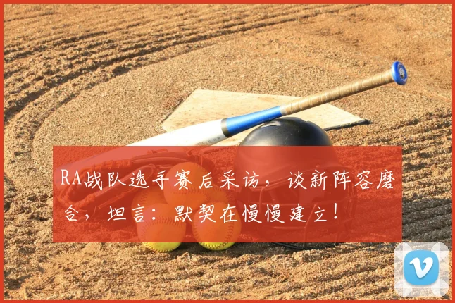 RA战队选手赛后采访，谈新阵容磨合，坦言：默契在慢慢建立！