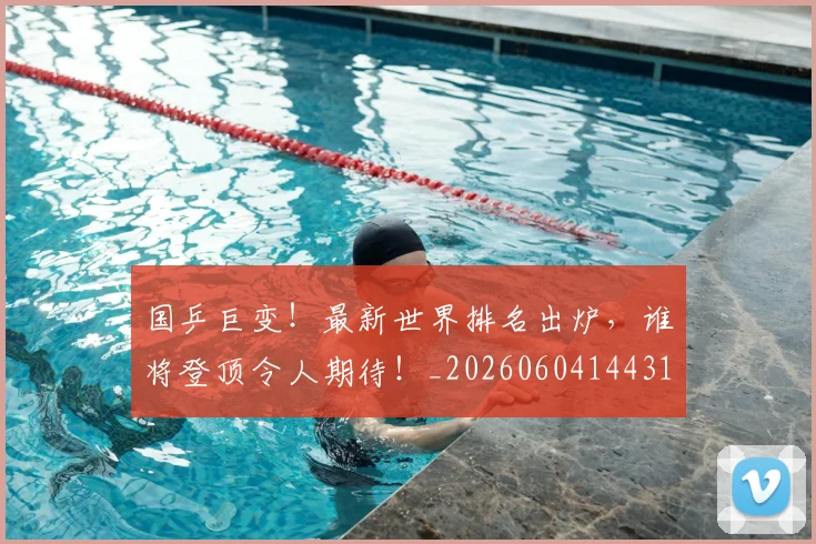 国乒巨变!最新世界排名出炉,谁将登顶令人期待!_20260604144314