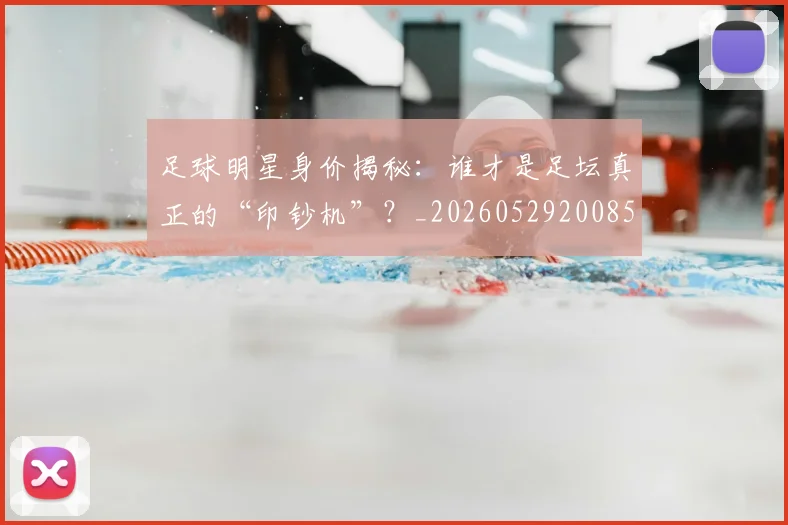 足球明星身价揭秘:谁才是足坛真正的“印钞机”?_20260529200856
