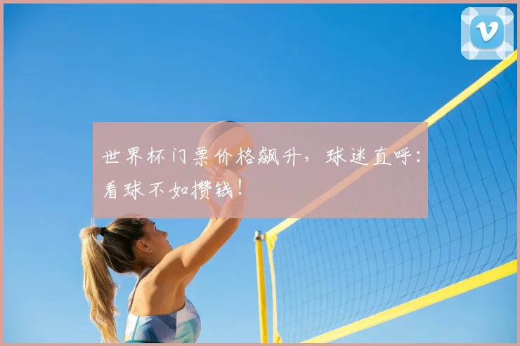 世界杯门票价格飙升,球迷直呼:看球不如攒钱!
