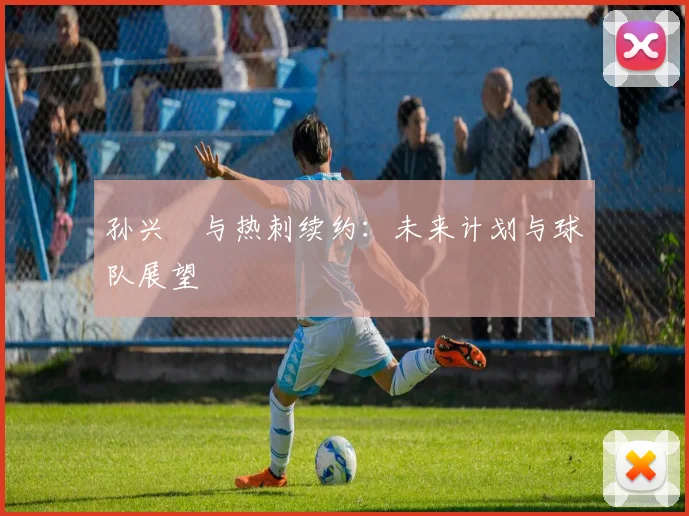孙兴慜与热刺续约：未来计划与球队展望