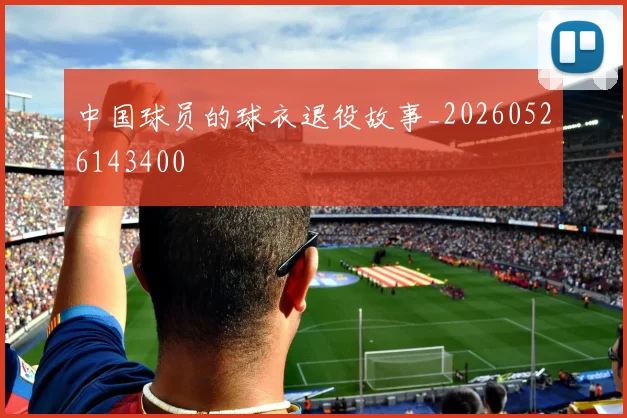 中国球员的球衣退役故事_20260526143400