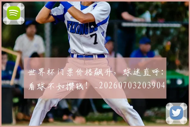 世界杯门票价格飙升,球迷直呼:看球不如攒钱!_20260703203904