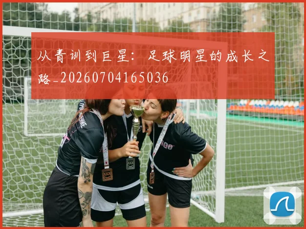 从青训到巨星:足球明星的成长之路_20260704165036