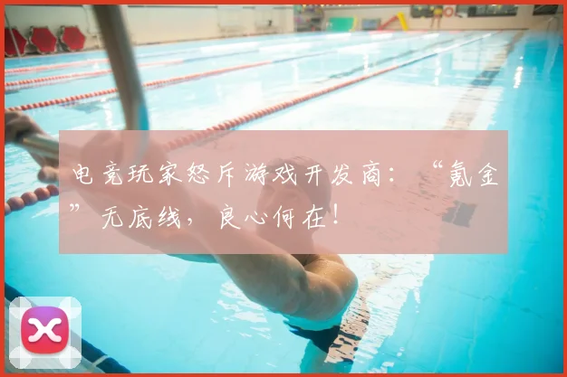 电竞玩家怒斥游戏开发商:“氪金”无底线,良心何在!