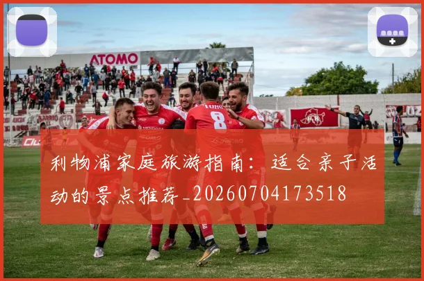 利物浦家庭旅游指南：适合亲子活动的景点推荐_20260704173518