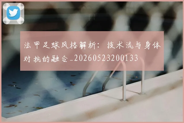 法甲足球风格解析:技术流与身体对抗的融合_20260523200133